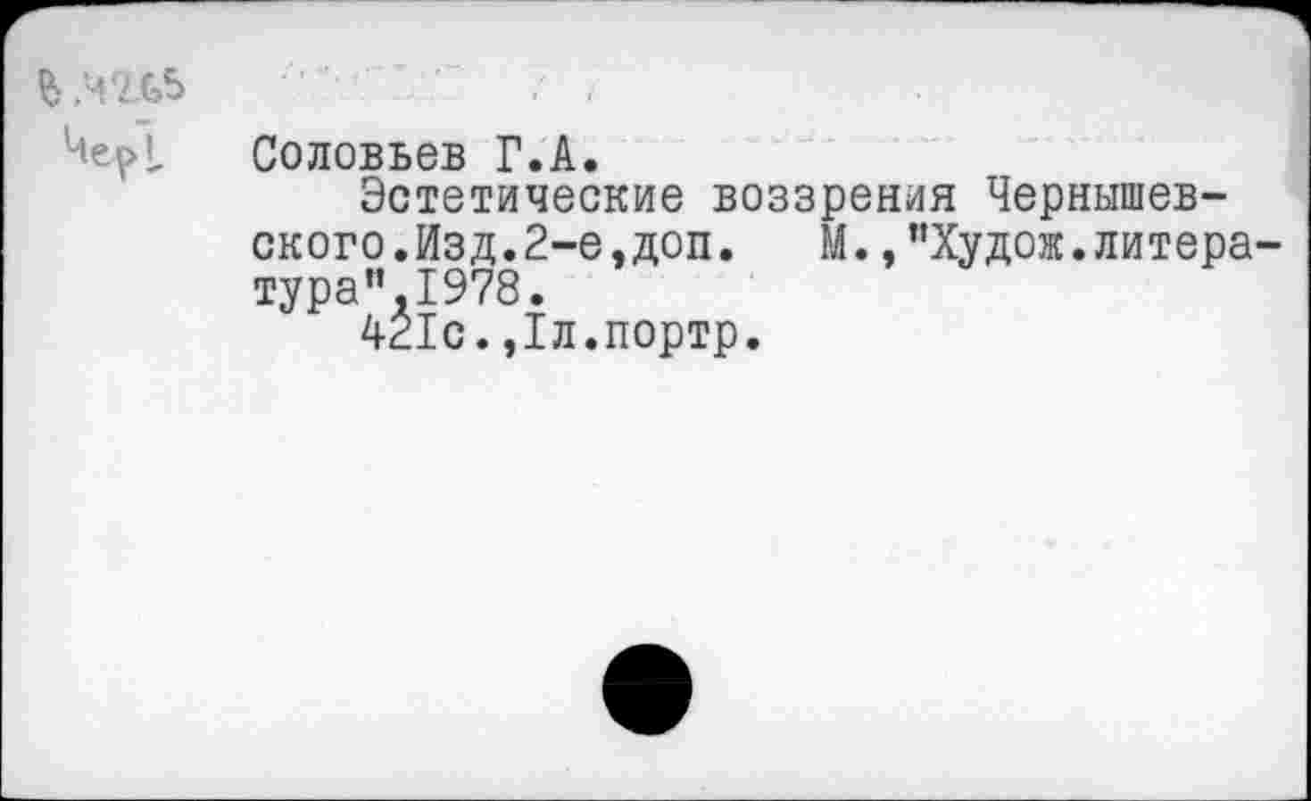 ﻿$ .чгш> Чер I,
Соловьев Г.А.
Эстетические воззрения Чернышевского.Изд.2-е,доп.	М., ’’Худож.литера-
тура”. 1978.
421с.,1л.портр.